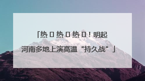 热 ҈ 热 ҈ 热 ҈！明起河南多地上演高温“持久战”