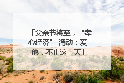 父亲节将至，“孝心经济” 涌动：爱他，不止这一天