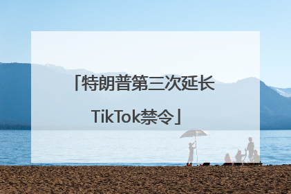 特朗普第三次延长TikTok禁令
