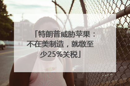 特朗普威胁苹果：不在美制造，就缴至少25%关税