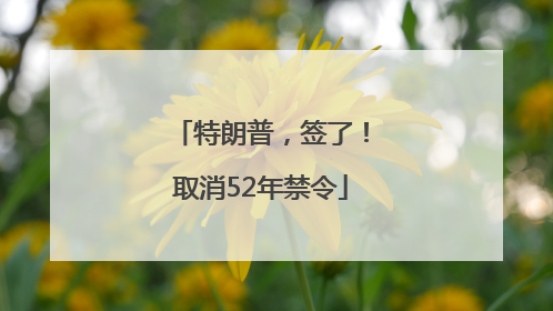 特朗普，签了！取消52年禁令