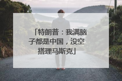 特朗普：我满脑子都是中国，没空搭理马斯克