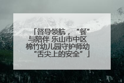 督导领航，“餐”与陪伴 乐山市中区棉竹幼儿园守护师幼“舌尖上的安全”