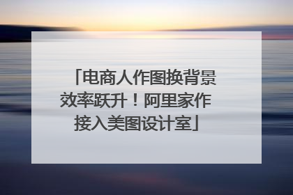 电商人作图换背景效率跃升！阿里家作接入美图设计室
