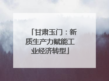 甘肃玉门：新质生产力赋能工业经济转型