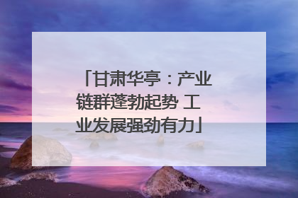 甘肃华亭：产业链群蓬勃起势 工业发展强劲有力