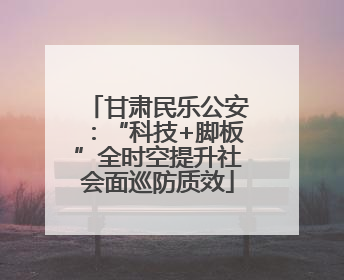 甘肃民乐公安：“科技+脚板”全时空提升社会面巡防质效