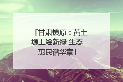 甘肃镇原：黄土塬上绘新绿 生态惠民谱华章