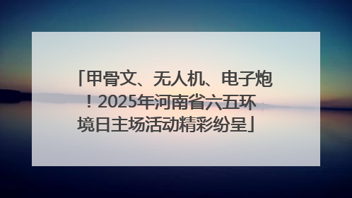 甲骨文、无人机、电子炮！2025年河南省六五环境日主场活动精彩纷呈