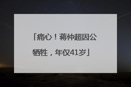 痛心！蒋仲超因公牺牲，年仅41岁