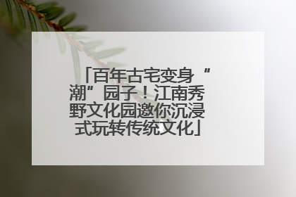 百年古宅变身“潮”园子！江南秀野文化园邀你沉浸式玩转传统文化