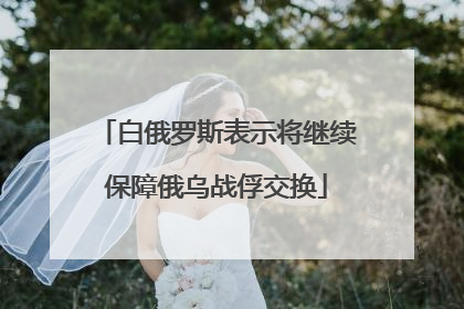 白俄罗斯表示将继续保障俄乌战俘交换