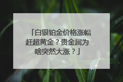 白银铂金价格涨幅赶超黄金？贵金属为啥突然大涨？