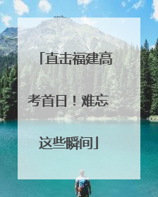 直击福建高考首日！难忘这些瞬间