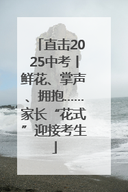 直击2025中考丨鲜花、掌声、拥抱……家长“花式”迎接考生