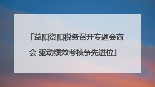 益阳资阳税务召开专题会商会 驱动绩效考核争先进位