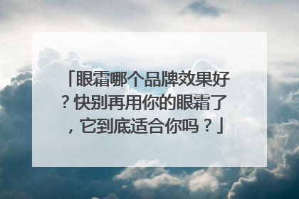 眼霜哪个品牌效果好？快别再用你的眼霜了，它到底适合你吗？