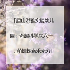 眉山洪雅实验幼儿园：奇趣科学庆六一，萌娃探索乐无穷