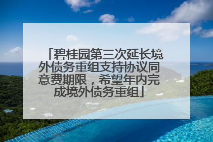 碧桂园第三次延长境外债务重组支持协议同意费期限，希望年内完成境外债务重组