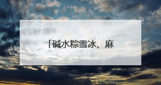 碱水粽雪冰、麻油姜母鸭粽……万物皆可包，“粽”头戏创意多