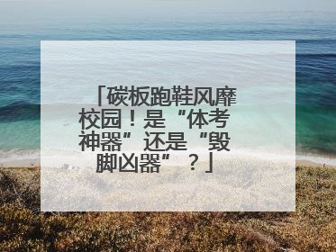 碳板跑鞋风靡校园！是“体考神器”还是“毁脚凶器”？