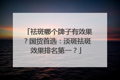 祛斑哪个牌子有效果？国货首选：淡斑祛斑效果排名第一？