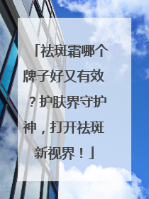 祛斑霜哪个牌子好又有效？护肤界守护神，打开祛斑新视界！