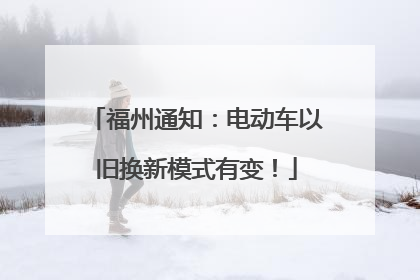 福州通知：电动车以旧换新模式有变！