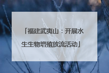 福建武夷山：开展水生生物增殖放流活动