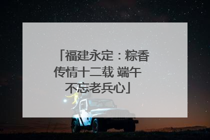 福建永定：粽香传情十二载 端午不忘老兵心