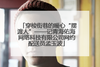 穿梭街巷的暖心“摆渡人”——记青海佑海网络科技有限公司网约配送员孟玉波
