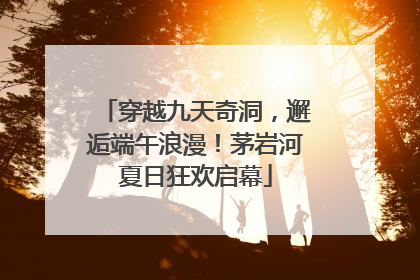 穿越九天奇洞，邂逅端午浪漫！茅岩河夏日狂欢启幕