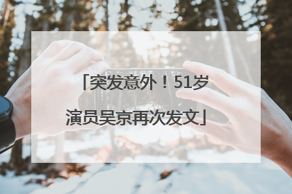 突发意外！51岁演员吴京再次发文