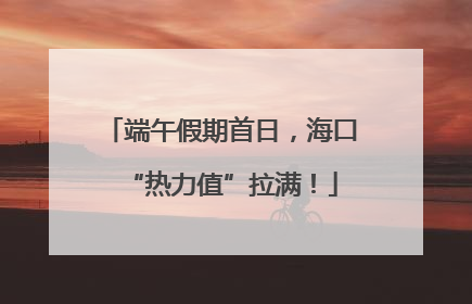 端午假期首日，海口“热力值”拉满！