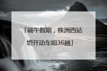 端午假期，株洲西站增开动车组36趟