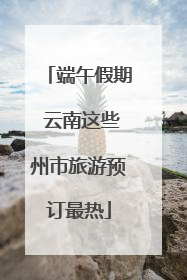 端午假期 云南这些州市旅游预订最热