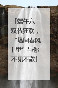 端午六一双节狂欢，“塔间春风十里”与你不见不散