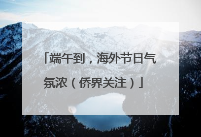 端午到，海外节日气氛浓（侨界关注）