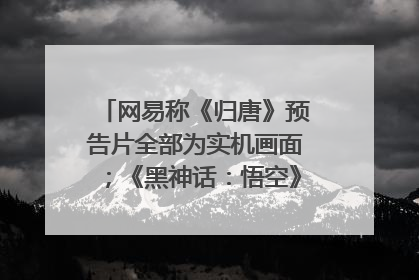 网易称《归唐》预告片全部为实机画面；《黑神话：悟空》公布Xbox版预购视频｜游戏早参