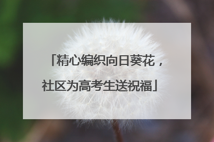 精心编织向日葵花，社区为高考生送祝福