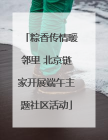 粽香传情暖邻里 北京链家开展端午主题社区活动