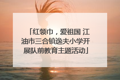 红领巾，爱祖国 江油市三合镇逸夫小学开展队前教育主题活动