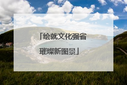 绘就文化强省璀璨新图景