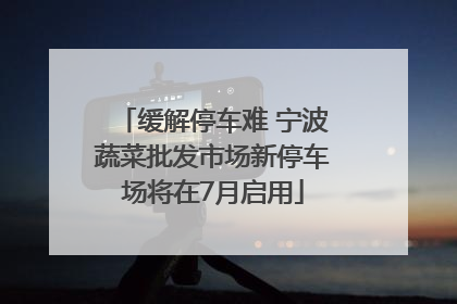 缓解停车难 宁波蔬菜批发市场新停车场将在7月启用