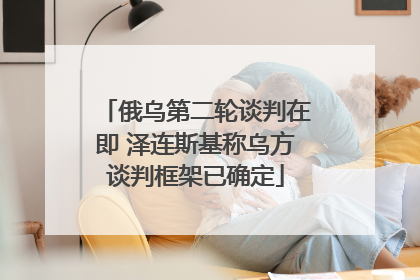 俄乌第二轮谈判在即 泽连斯基称乌方谈判框架已确定