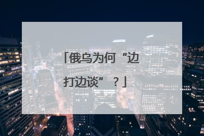 俄乌为何“边打边谈”？