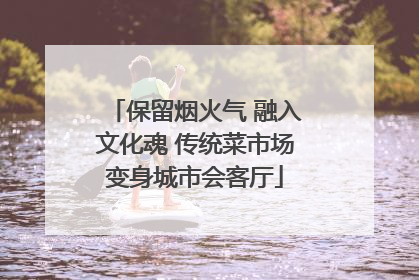 保留烟火气 融入文化魂 传统菜市场变身城市会客厅