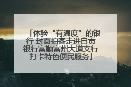 体验“有温度”的银行 封面拍客走进自贡银行富顺富州大道支行打卡特色便民服务