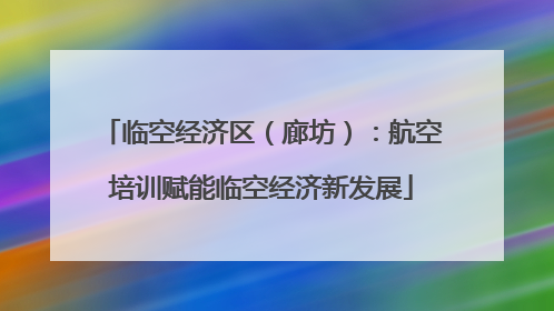 临空经济区（廊坊）：航空培训赋能临空经济新发展