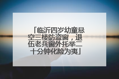 临沂四岁幼童悬空三楼防盗窗，退伍老兵窗外托举二十分钟化险为夷